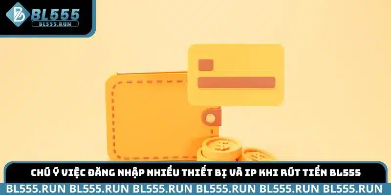 Chú ý việc đăng nhập nhiều thiết bị và IP khi rút tiền BL555